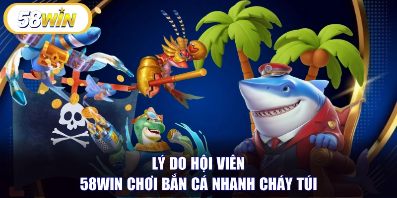 Lý do hội viên 58WIN chơi bắn cá nhanh cháy túi